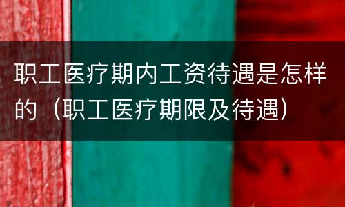 职工医疗期内工资待遇是怎样的（职工医疗期限及待遇）