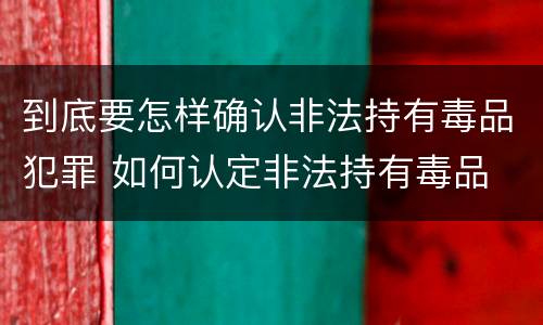 到底要怎样确认非法持有毒品犯罪 如何认定非法持有毒品