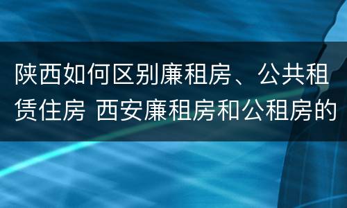 陕西如何区别廉租房、公共租赁住房 西安廉租房和公租房的区别到底是什么?
