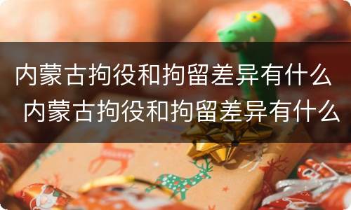 内蒙古拘役和拘留差异有什么 内蒙古拘役和拘留差异有什么不同