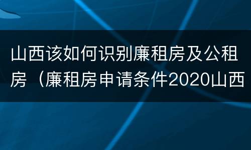 山西该如何识别廉租房及公租房（廉租房申请条件2020山西）