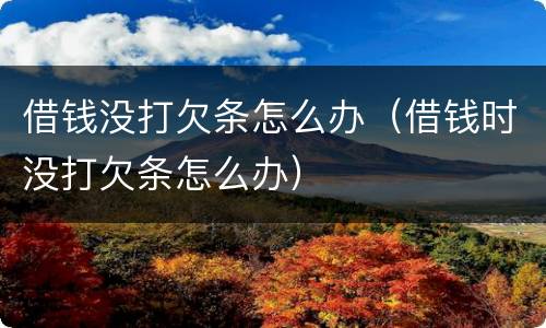 借钱没打欠条怎么办（借钱时没打欠条怎么办）