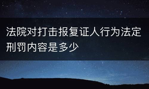 法院对打击报复证人行为法定刑罚内容是多少