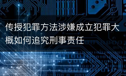 传授犯罪方法涉嫌成立犯罪大概如何追究刑事责任