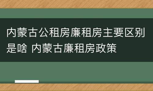 内蒙古公租房廉租房主要区别是啥 内蒙古廉租房政策
