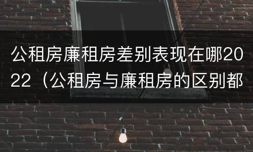 公租房廉租房差别表现在哪2022（公租房与廉租房的区别都在此,别再搞错了!）