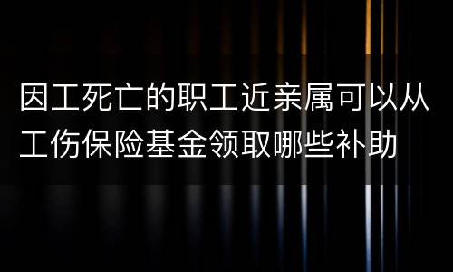 因工死亡的职工近亲属可以从工伤保险基金领取哪些补助