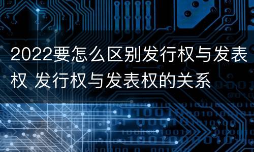 2022要怎么区别发行权与发表权 发行权与发表权的关系