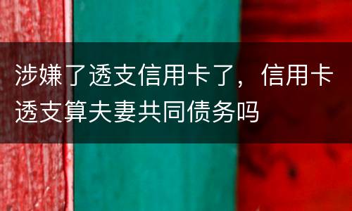 涉嫌了透支信用卡了，信用卡透支算夫妻共同债务吗