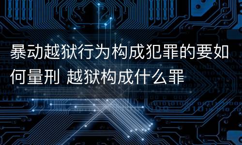 暴动越狱行为构成犯罪的要如何量刑 越狱构成什么罪