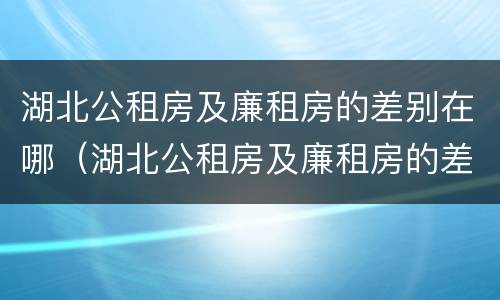 湖北公租房及廉租房的差别在哪（湖北公租房及廉租房的差别在哪查）