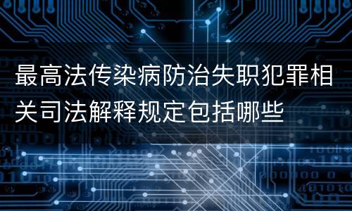 最高法传染病防治失职犯罪相关司法解释规定包括哪些