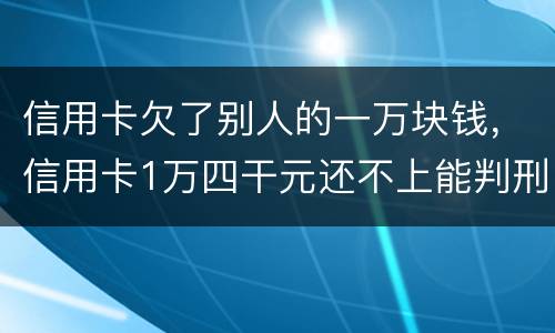 信用卡欠了别人的一万块钱，信用卡1万四干元还不上能判刑吗