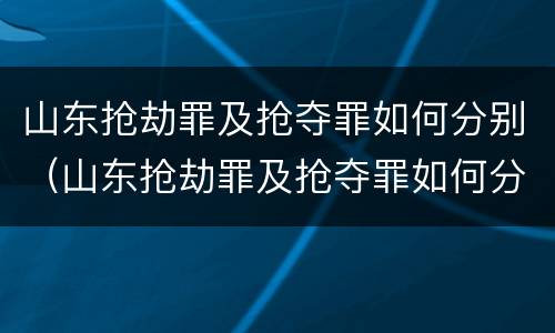 山东抢劫罪及抢夺罪如何分别（山东抢劫罪及抢夺罪如何分别认定）