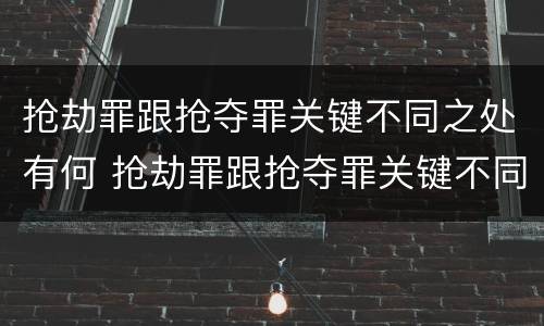 抢劫罪跟抢夺罪关键不同之处有何 抢劫罪跟抢夺罪关键不同之处有何区别