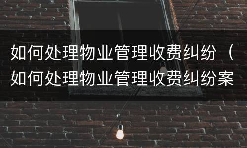 如何处理物业管理收费纠纷（如何处理物业管理收费纠纷案例）