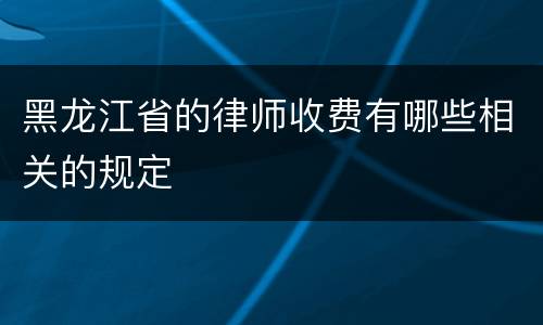 黑龙江省的律师收费有哪些相关的规定