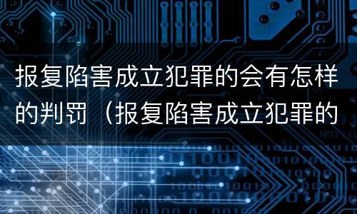 报复陷害成立犯罪的会有怎样的判罚（报复陷害成立犯罪的会有怎样的判罚规定）