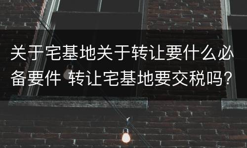 关于宅基地关于转让要什么必备要件 转让宅基地要交税吗?