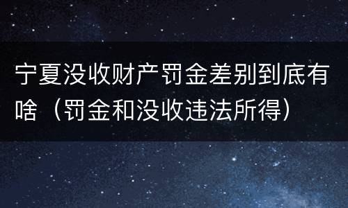 宁夏没收财产罚金差别到底有啥（罚金和没收违法所得）