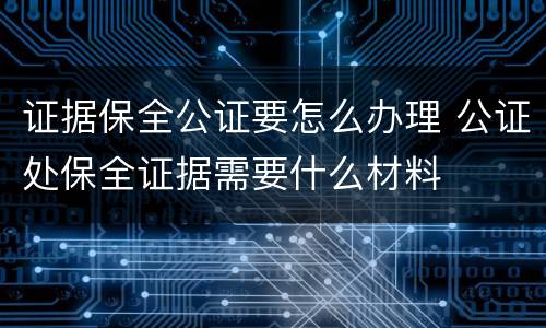 证据保全公证要怎么办理 公证处保全证据需要什么材料