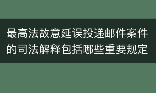 最高法故意延误投递邮件案件的司法解释包括哪些重要规定