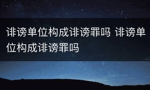 诽谤单位构成诽谤罪吗 诽谤单位构成诽谤罪吗