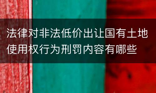 法律对非法低价出让国有土地使用权行为刑罚内容有哪些
