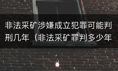 非法采矿涉嫌成立犯罪可能判刑几年（非法采矿罪判多少年）