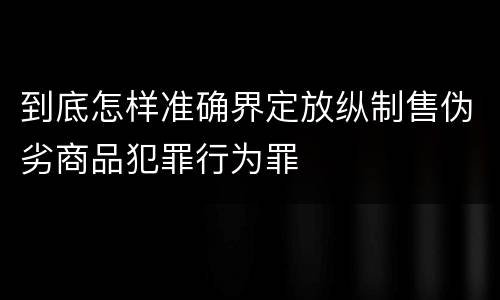 到底怎样准确界定放纵制售伪劣商品犯罪行为罪