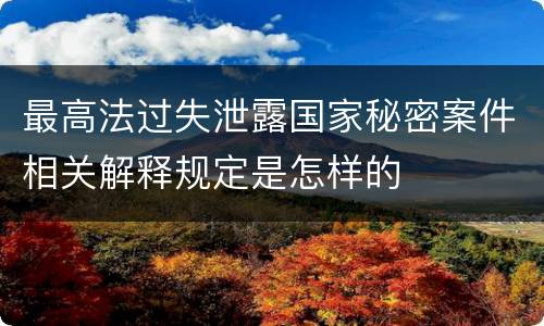最高法过失泄露国家秘密案件相关解释规定是怎样的