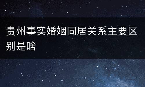贵州事实婚姻同居关系主要区别是啥