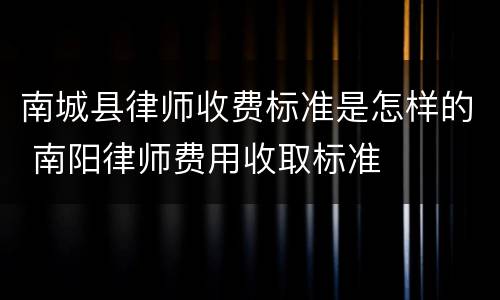 南城县律师收费标准是怎样的 南阳律师费用收取标准