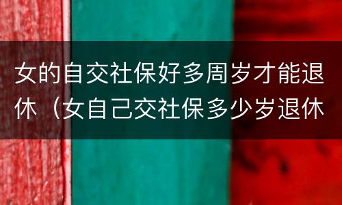 女的自交社保好多周岁才能退休（女自己交社保多少岁退休）