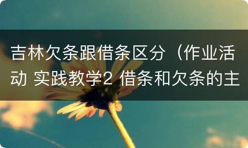 吉林欠条跟借条区分（作业活动 实践教学2 借条和欠条的主要区别是什么?）