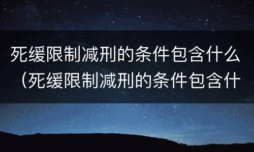 死缓限制减刑的条件包含什么（死缓限制减刑的条件包含什么内容）