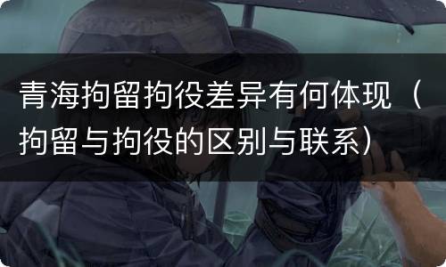 青海拘留拘役差异有何体现（拘留与拘役的区别与联系）