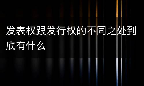 发表权跟发行权的不同之处到底有什么