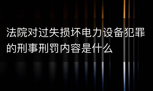 法院对过失损坏电力设备犯罪的刑事刑罚内容是什么