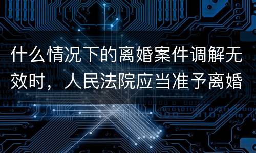 什么情况下的离婚案件调解无效时，人民法院应当准予离婚