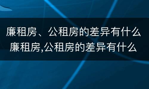 廉租房、公租房的差异有什么 廉租房,公租房的差异有什么影响