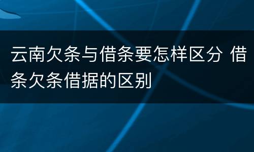 云南欠条与借条要怎样区分 借条欠条借据的区别