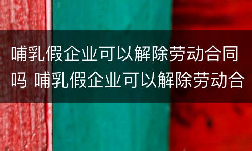 哺乳假企业可以解除劳动合同吗 哺乳假企业可以解除劳动合同吗怎么赔偿