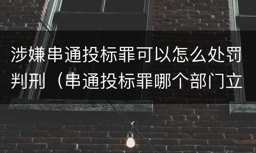 涉嫌串通投标罪可以怎么处罚判刑（串通投标罪哪个部门立案）