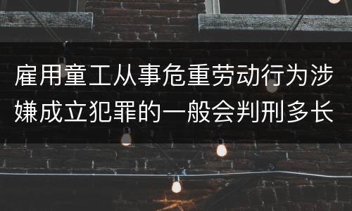 雇用童工从事危重劳动行为涉嫌成立犯罪的一般会判刑多长时间