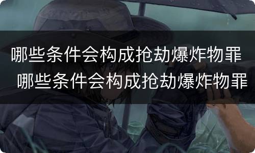 哪些条件会构成抢劫爆炸物罪 哪些条件会构成抢劫爆炸物罪行