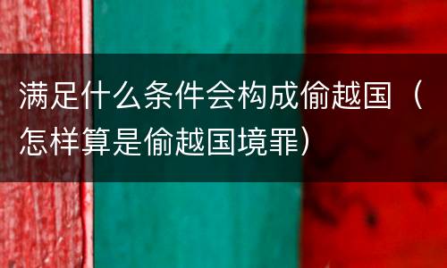 满足什么条件会构成偷越国（怎样算是偷越国境罪）