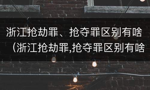 浙江抢劫罪、抢夺罪区别有啥（浙江抢劫罪,抢夺罪区别有啥）