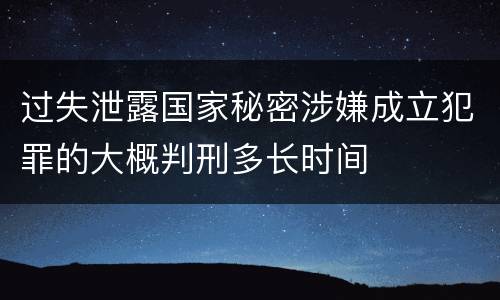 过失泄露国家秘密涉嫌成立犯罪的大概判刑多长时间