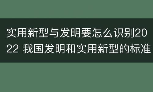 实用新型与发明要怎么识别2022 我国发明和实用新型的标准